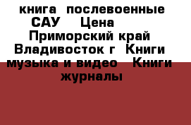 книга =послевоенные САУ= › Цена ­ 200 - Приморский край, Владивосток г. Книги, музыка и видео » Книги, журналы   . Приморский край,Владивосток г.